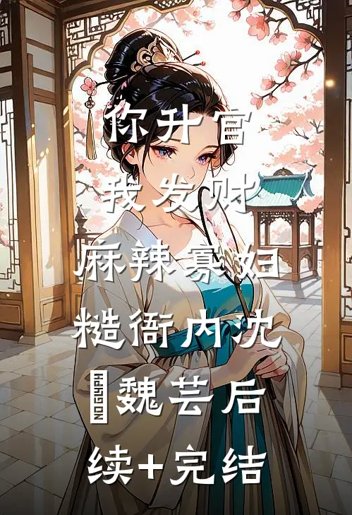 你升官我发财，麻辣寡妇糙衙内沈灜魏芸后续+完结