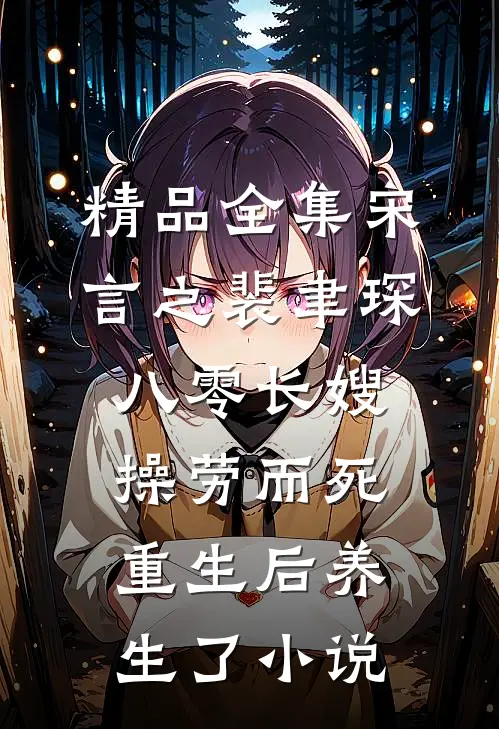 精品全集宋言之裴聿琛(八零长嫂操劳而死:重生后养生了小说)