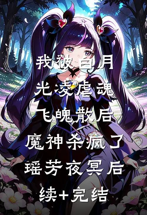 我被白月光凌虐魂飞魄散后，魔神杀疯了瑶芳夜冥后续+完结