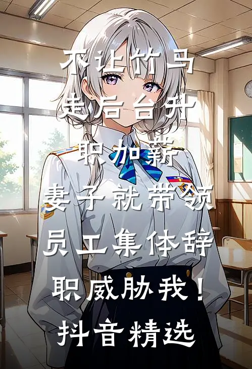 不让竹马走后台升职加薪，妻子就带领员工集体辞职威胁我！抖音精选