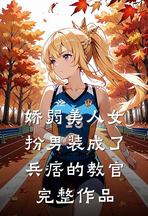 娇弱美人女扮男装成了兵痞的教官完整作品