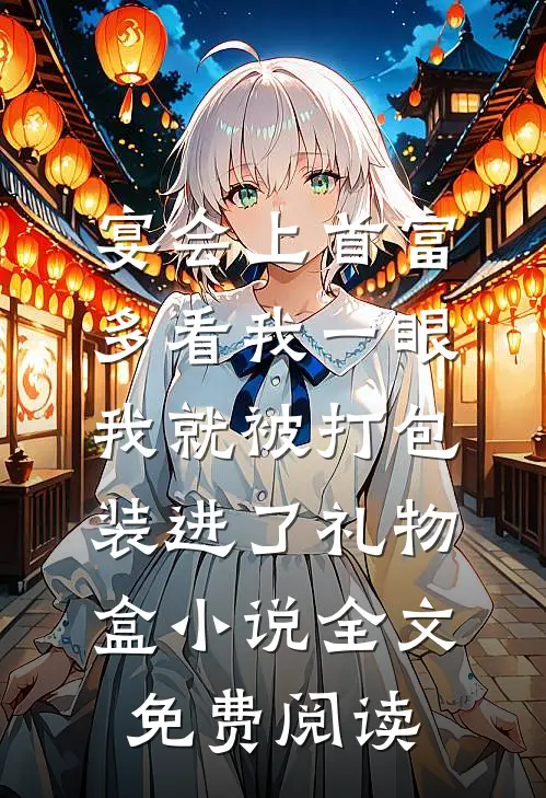 宴会上首富多看我一眼，我就被打包装进了礼物盒小说全文免费阅读