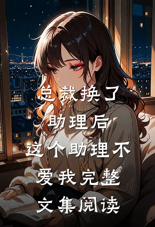 总裁换了助理后，这个助理不爱我完整文集阅读