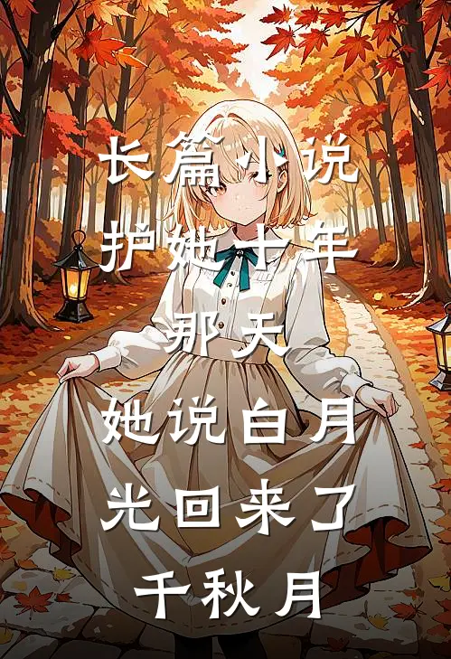 长篇小说护她十年,那天,她说白月光回来了千秋月
