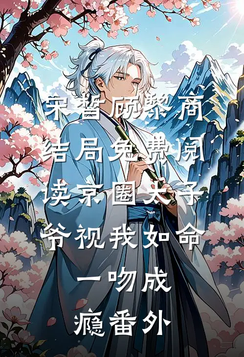 宋皙顾黎商结局免费阅读京圈太子爷视我如命，一吻成瘾番外