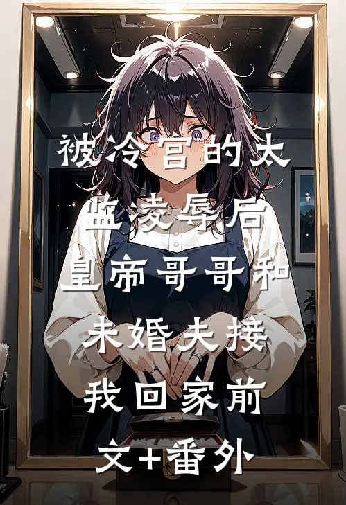 被冷宫的太监凌辱后，皇帝哥哥和未婚夫接我回家前文+番外