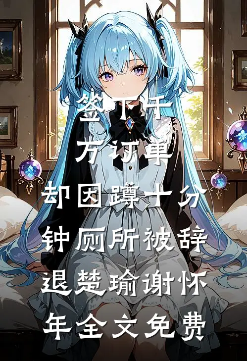 签下千万订单，却因蹲十分钟厕所被辞退楚瑜谢怀年全文免费
