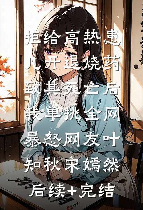 拒给高热患儿开退烧药致其死亡后，我单挑全网暴怒网友叶知秋宋嫣然后续+完结