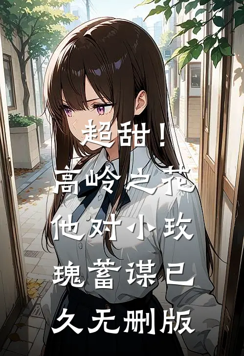 超甜！高岭之花他对小玫瑰蓄谋已久无删版