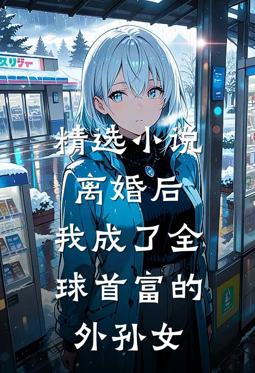 精选小说离婚后，我成了全球首富的外孙女