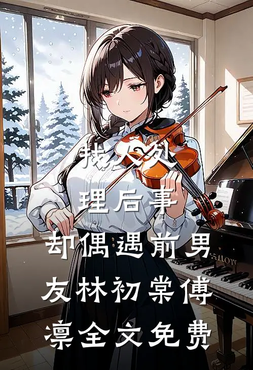 找人处理后事，却偶遇前男友林初棠傅凛全文免费