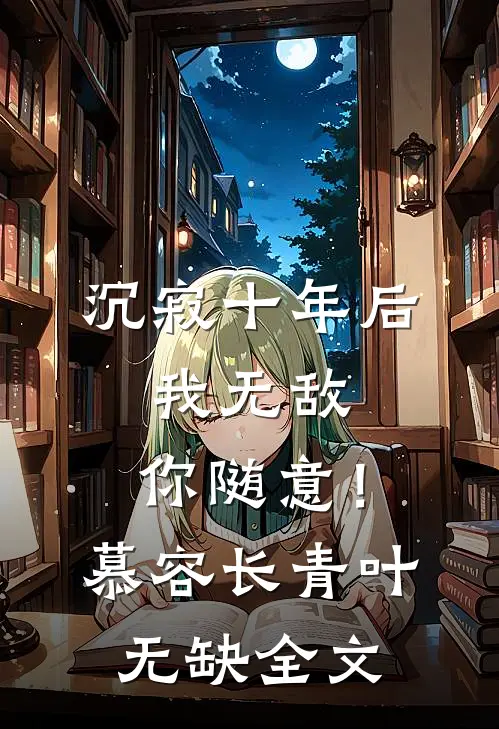 沉寂十年后，我无敌，你随意！慕容长青叶无缺全文
