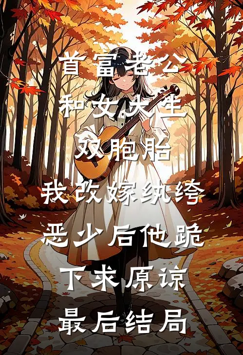 首富老公和女大生双胞胎，我改嫁纨绔恶少后他跪下求原谅最后结局