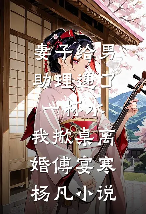 妻子给男助理递了一杯水，我掀桌离婚傅宴寒杨凡小说