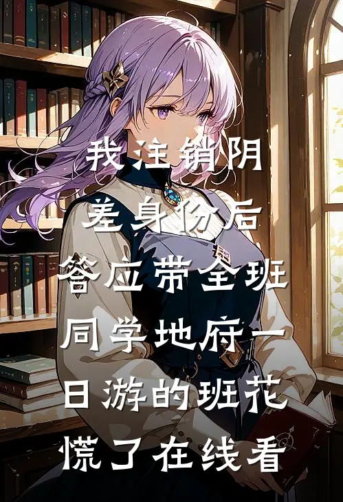 我注销阴差身份后，答应带全班同学地府一日游的班花慌了在线看
