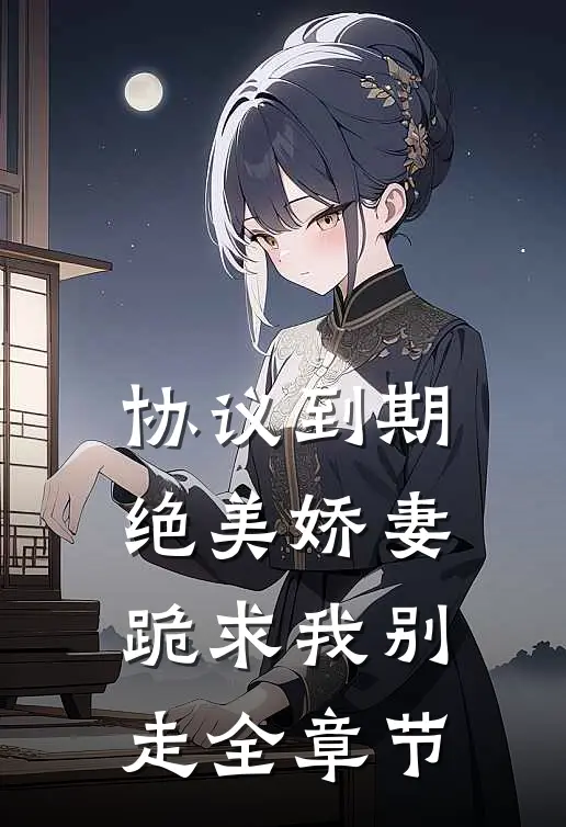 协议到期，绝美娇妻跪求我别走全章节