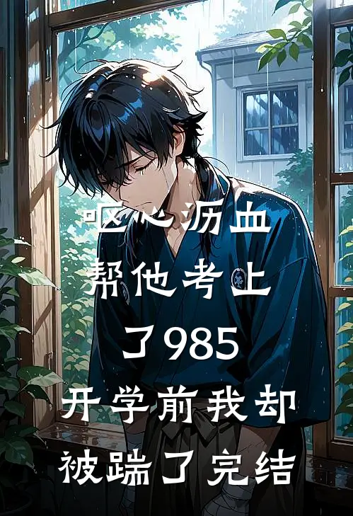 呕心沥血帮他考上了985，开学前我却被踹了完结