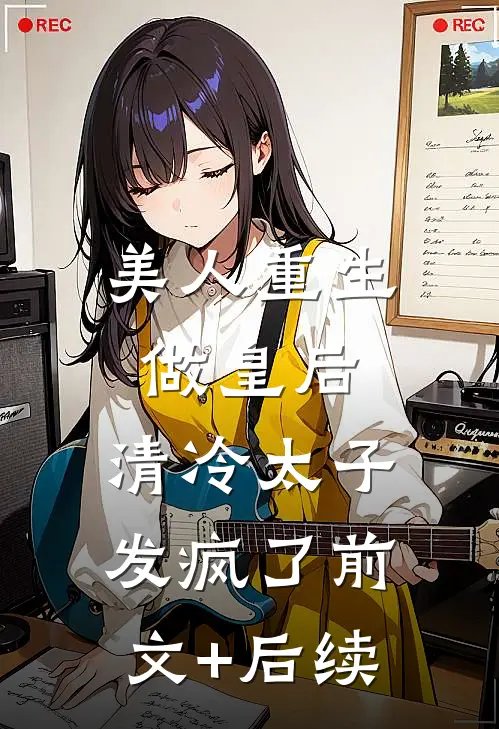 美人重生做皇后，清冷太子发疯了前文+后续