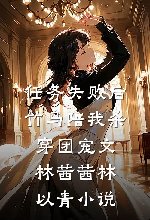 任务失败后，竹马陪我杀穿团宠文林茜茜林以青小说