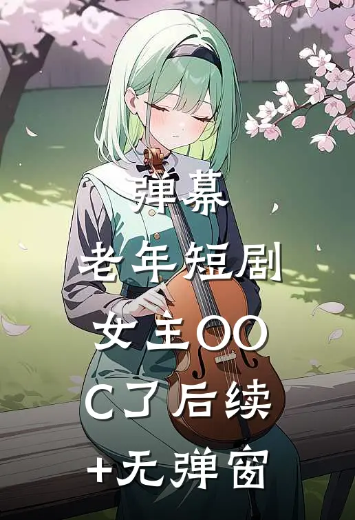 弹幕：老年短剧女主OOC了后续+无弹窗