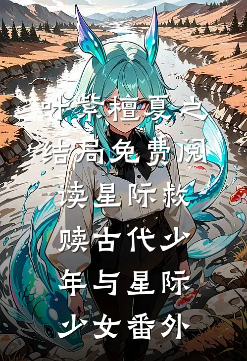 叶紫檀夏之结局免费阅读星际救赎古代少年与星际少女番外