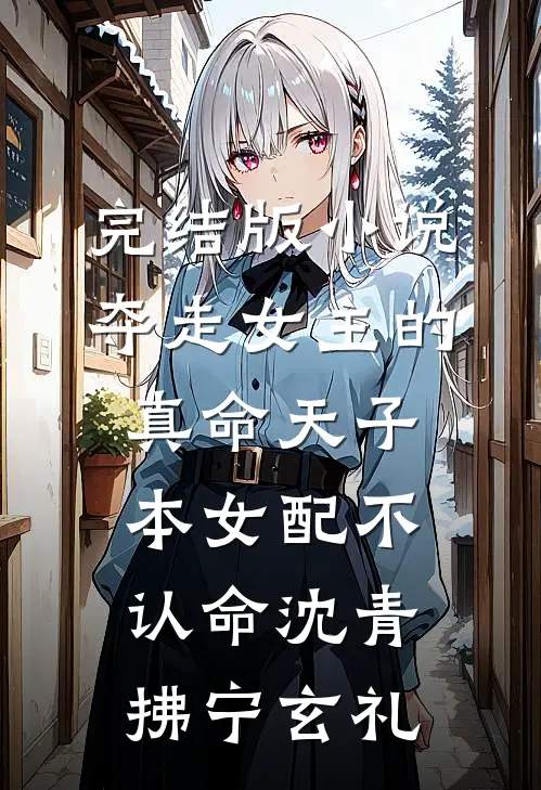 完结版小说夺走女主的真命天子，本女配不认命沈青拂宁玄礼