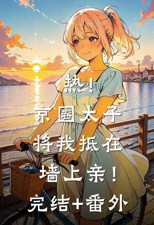 热！京圈太子将我抵在墙上亲！完结+番外