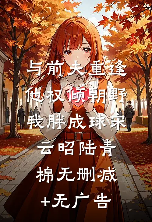 与前夫重逢，他权倾朝野我胖成球宋云昭陆青棉无删减+无广告
