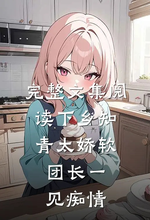 完整文集阅读下乡知青太娇软：团长一见痴情