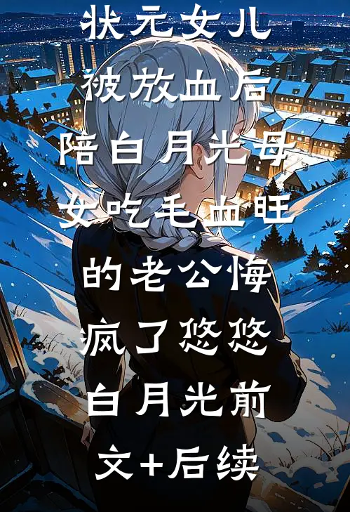 状元女儿被放血后，陪白月光母女吃毛血旺的老公悔疯了悠悠白月光前文+后续
