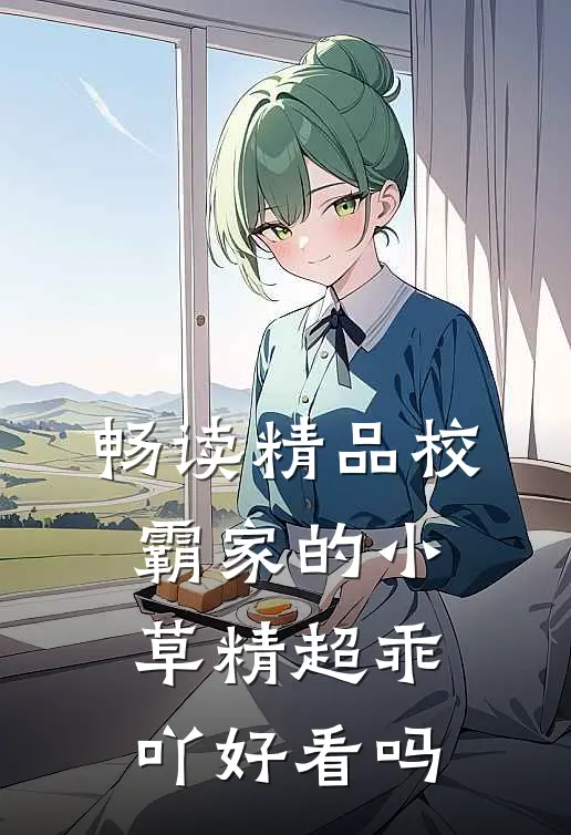 畅读精品校霸家的小草精超乖吖好看吗