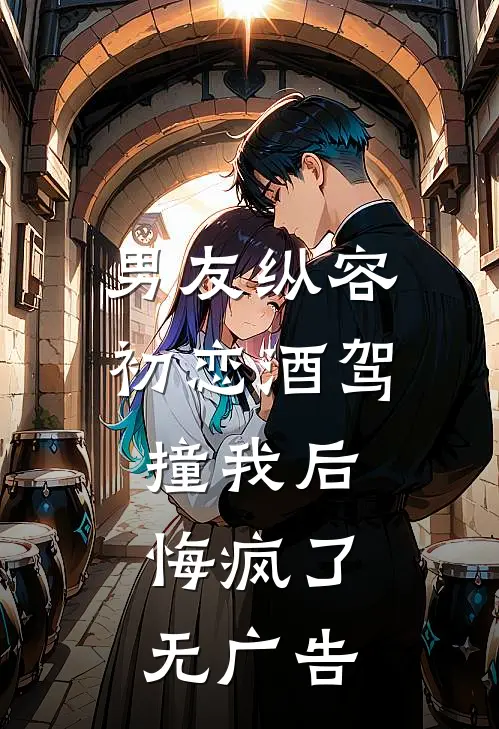 男友纵容初恋酒驾撞我后，悔疯了无广告