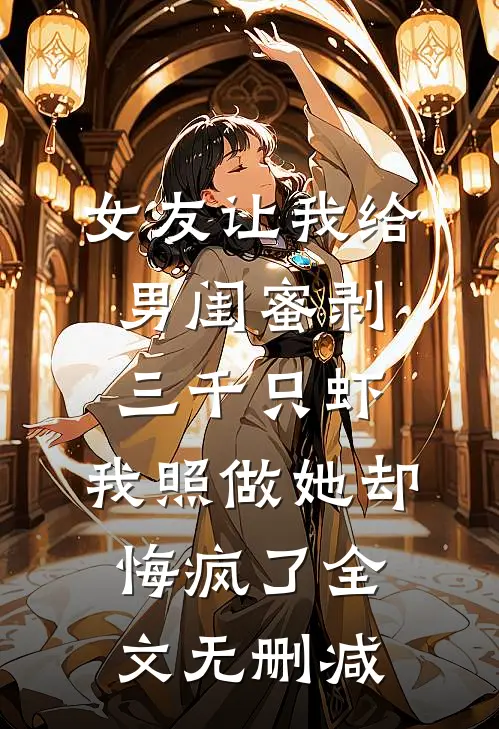 女友让我给男闺蜜剥三千只虾，我照做她却悔疯了全文无删减