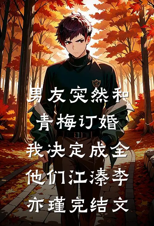 男友突然和青梅订婚，我决定成全他们江溱李亦瑾完结文