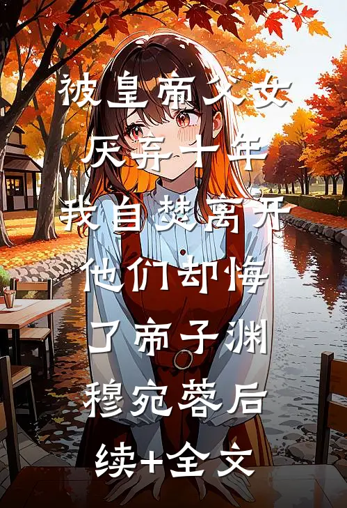 被皇帝父女厌弃十年，我自焚离开他们却悔了帝子渊穆宛蓉后续+全文