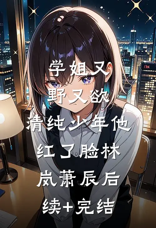 学姐又野又欲，清纯少年他红了脸林岚萧辰后续+完结
