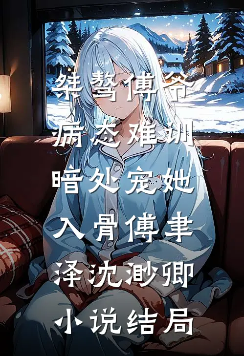 桀骜傅爷病态难训，暗处宠她入骨傅聿泽沈渺卿小说结局