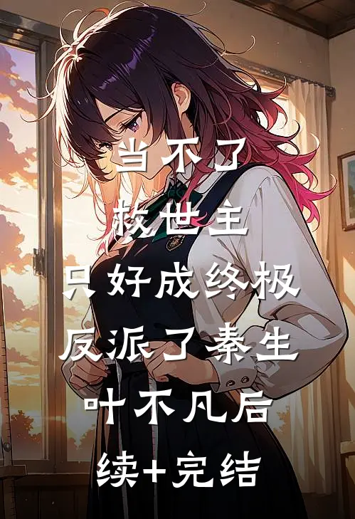 当不了救世主，只好成终极反派了秦生叶不凡后续+完结