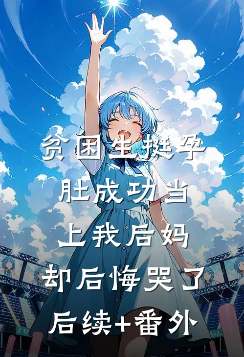 贫困生挺孕肚成功当上我后妈，却后悔哭了后续+番外