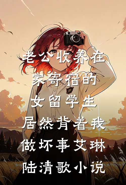 老公收养在家寄宿的女留学生，居然背着我做坏事艾琳陆清歌小说