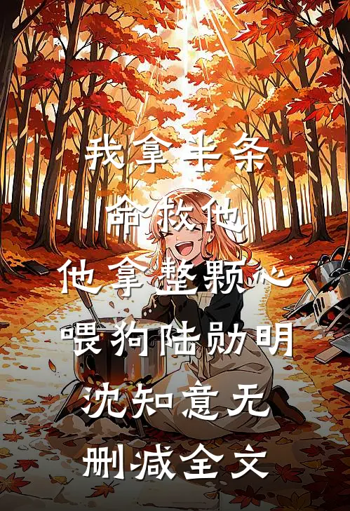我拿半条命救他，他拿整颗心喂狗陆勋明沈知意无删减全文