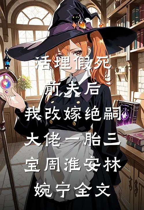 活埋假死前夫后，我改嫁绝嗣大佬一胎三宝周淮安林婉宁全文