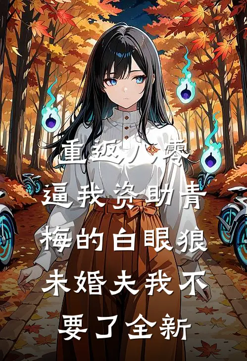 重返八零，逼我资助青梅的白眼狼未婚夫我不要了全新