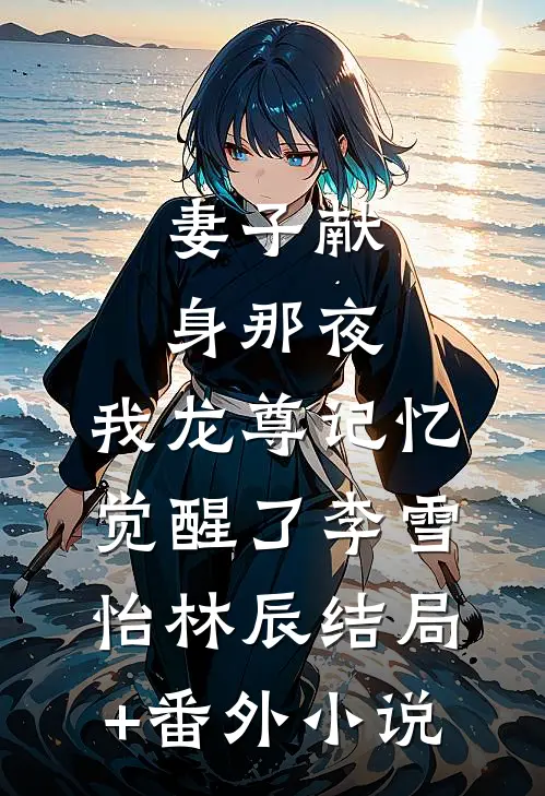 妻子献身那夜，我龙尊记忆觉醒了李雪怡林辰结局+番外小说
