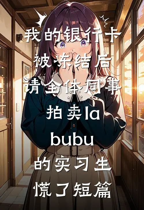 我的银行卡被冻结后，请全体同事拍卖labubu的实习生慌了短篇