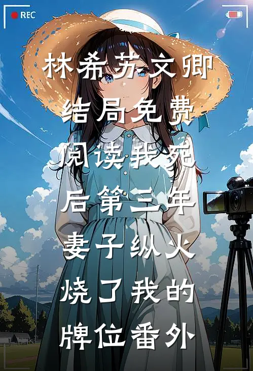 林希苏文卿结局免费阅读我死后第三年，妻子纵火烧了我的牌位番外