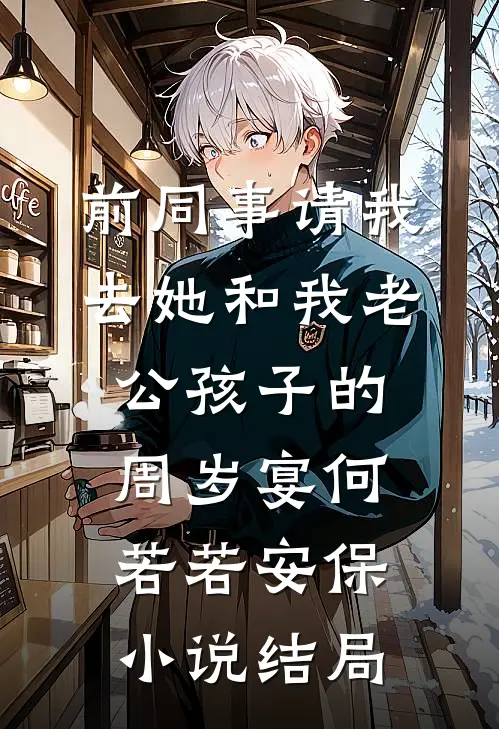 前同事请我去她和我老公孩子的周岁宴何若若安保小说结局