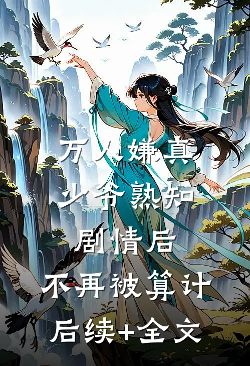 万人嫌真少爷熟知剧情后，不再被算计后续+全文