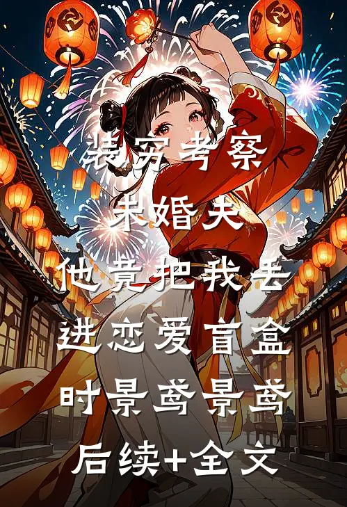 装穷考察未婚夫，他竟把我丢进恋爱盲盒时景鸢景鸢后续+全文