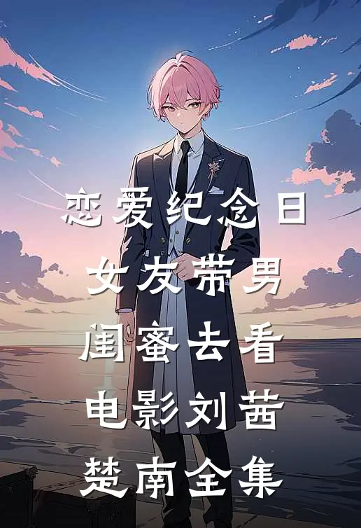 恋爱纪念日，女友带男闺蜜去看电影刘茜楚南全集